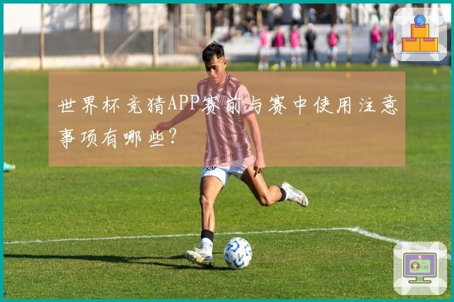 世界杯竞猜APP赛前与赛中使用注意事项有哪些？