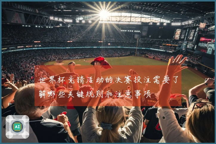 世界杯竞猜活动的决赛投注需要了解哪些关键规则和注意事项
