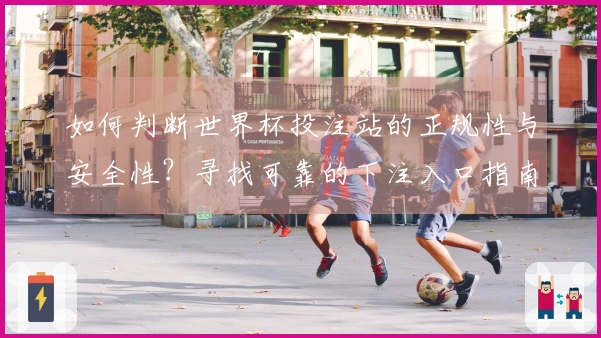 如何判断世界杯投注站的正规性与安全性？寻找可靠的下注入口指南