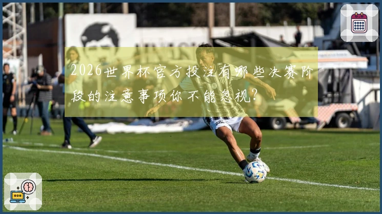 2026世界杯官方投注有哪些决赛阶段的注意事项你不能忽视？