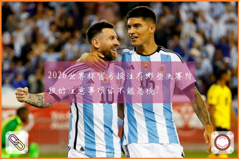 2026世界杯官方投注有哪些决赛阶段的注意事项你不能忽视？