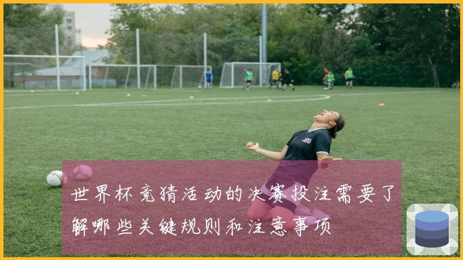 世界杯竞猜活动的决赛投注需要了解哪些关键规则和注意事项