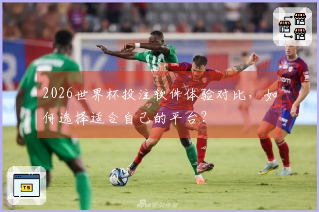 2026世界杯投注软件体验对比，如何选择适合自己的平台？