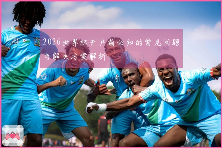 2026世界杯开户前必知的常见问题与解决方案解析