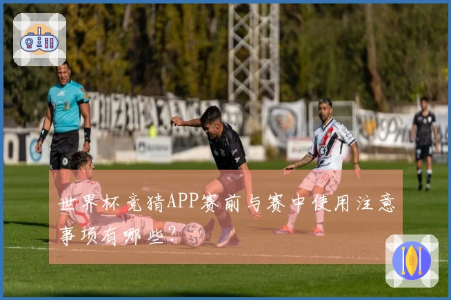 世界杯竞猜APP赛前与赛中使用注意事项有哪些？