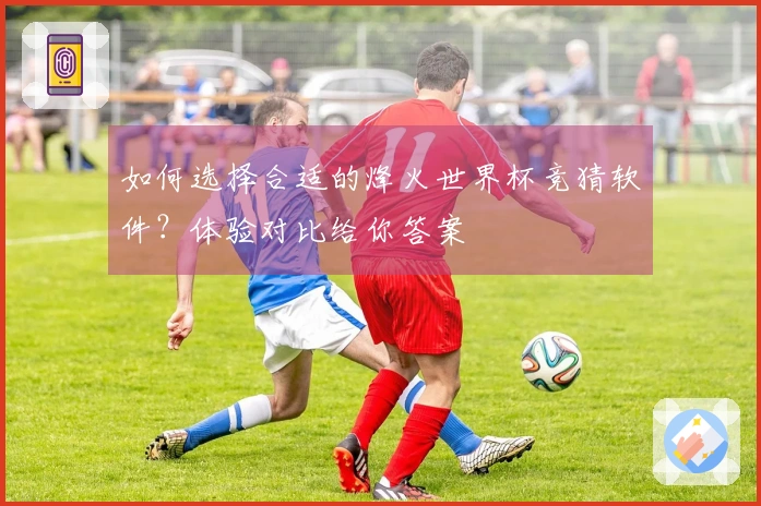 如何选择合适的烽火世界杯竞猜软件？体验对比给你答案