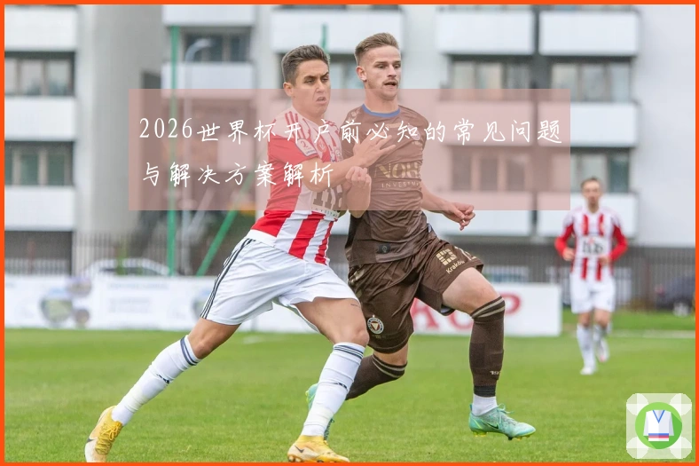 2026世界杯开户前必知的常见问题与解决方案解析
