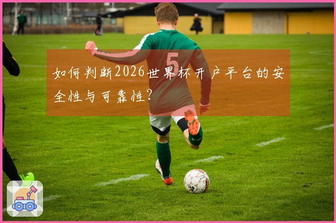 如何判断2026世界杯开户平台的安全性与可靠性？