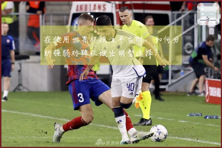 在使用世界杯投注平台时，如何分析强弱对阵以做出明智选择？