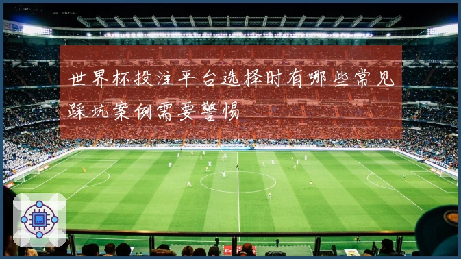 世界杯投注平台选择时有哪些常见踩坑案例需要警惕
